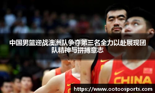 中国男篮迎战澳洲队争夺第三名全力以赴展现团队精神与拼搏意志